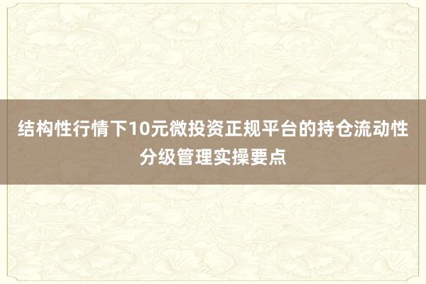 结构性行情下10元微投资正规平台的持仓流动性分级管理实操要点