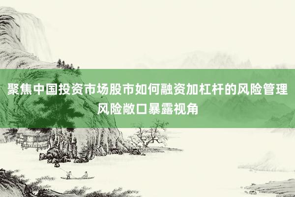 聚焦中国投资市场股市如何融资加杠杆的风险管理风险敞口暴露视角