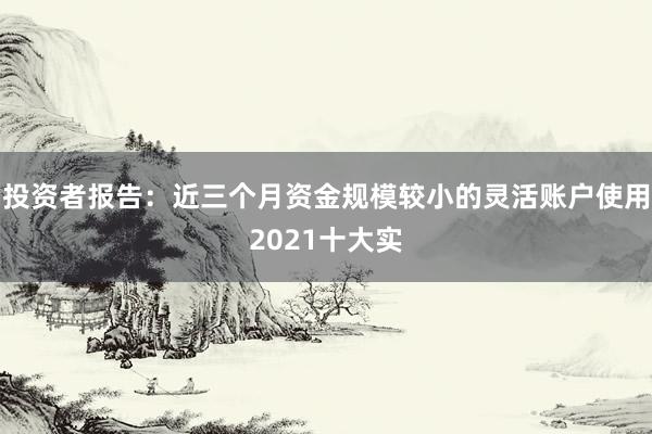 投资者报告：近三个月资金规模较小的灵活账户使用2021十大实
