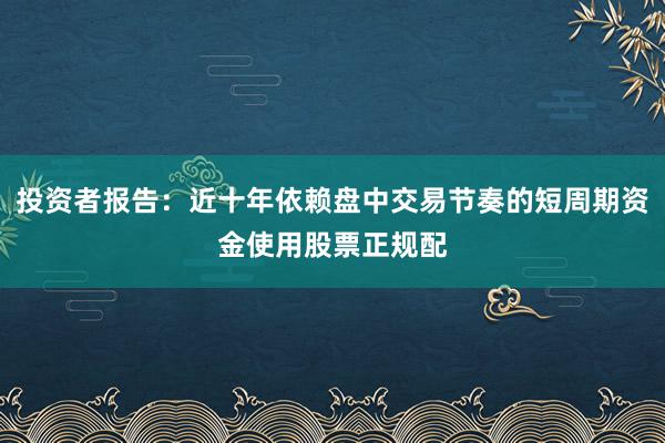 投资者报告：近十年依赖盘中交易节奏的短周期资金使用股票正规配