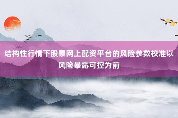 结构性行情下股票网上配资平台的风险参数校准以风险暴露可控为前