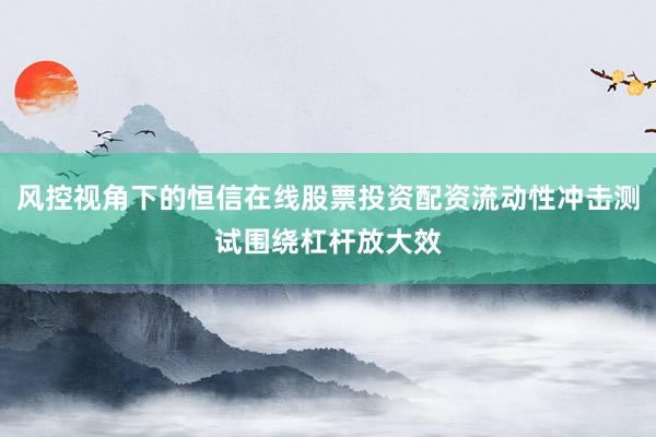 风控视角下的恒信在线股票投资配资流动性冲击测试围绕杠杆放大效