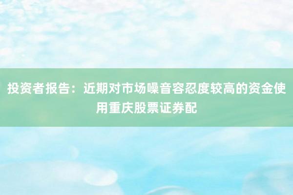 投资者报告：近期对市场噪音容忍度较高的资金使用重庆股票证券配