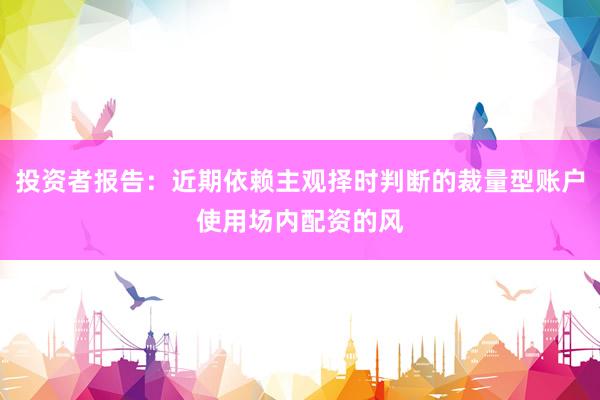 投资者报告：近期依赖主观择时判断的裁量型账户使用场内配资的风