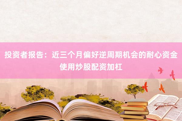 投资者报告：近三个月偏好逆周期机会的耐心资金使用炒股配资加杠