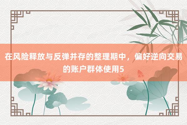 在风险释放与反弹并存的整理期中，偏好逆向交易的账户群体使用5