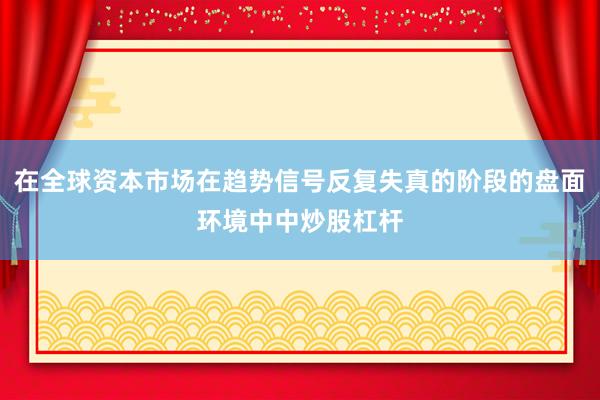在全球资本市场在趋势信号反复失真的阶段的盘面环境中中炒股杠杆