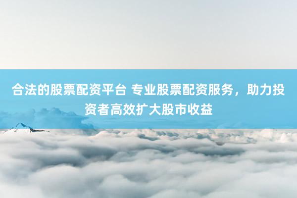 合法的股票配资平台 专业股票配资服务，助力投资者高效扩大股市收益