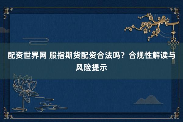 配资世界网 股指期货配资合法吗？合规性解读与风险提示