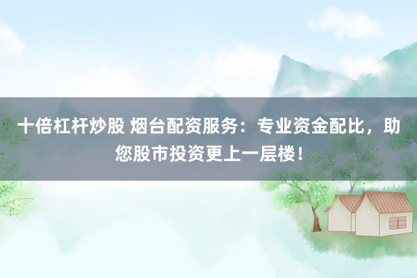 十倍杠杆炒股 烟台配资服务：专业资金配比，助您股市投资更上一层楼！