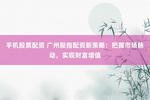 手机股票配资 广州股指配资新策略：把握市场脉动，实现财富增值