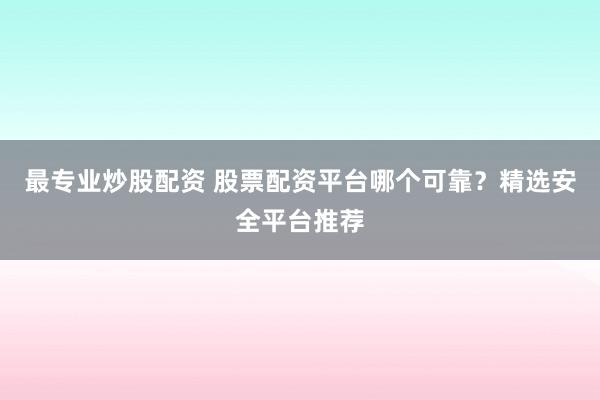 最专业炒股配资 股票配资平台哪个可靠？精选安全平台推荐