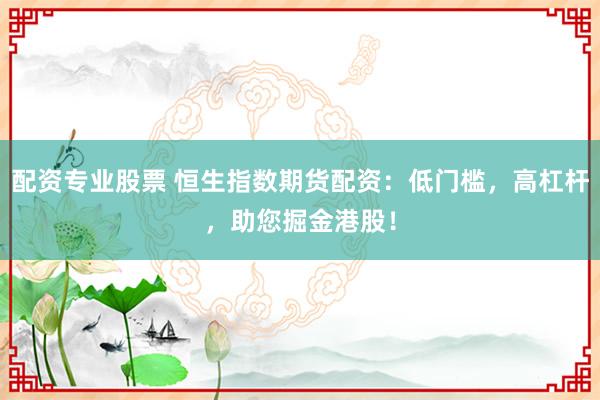 配资专业股票 恒生指数期货配资：低门槛，高杠杆，助您掘金港股！