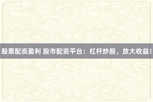 股票配资盈利 股市配资平台：杠杆炒股，放大收益！
