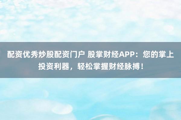 配资优秀炒股配资门户 股掌财经APP：您的掌上投资利器，轻松掌握财经脉搏！