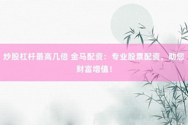 炒股杠杆最高几倍 金马配资：专业股票配资，助您财富增值！