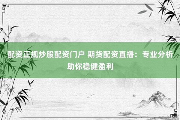 配资正规炒股配资门户 期货配资直播：专业分析助你稳健盈利