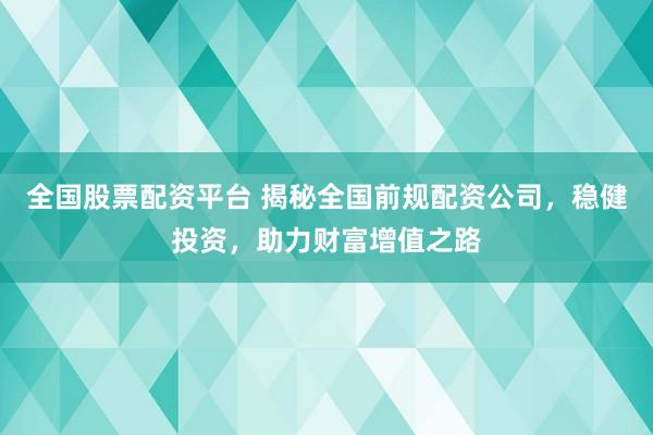 全国股票配资平台 揭秘全国前规配资公司，稳健投资，助力财富增值之路