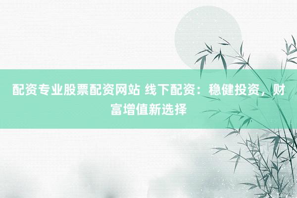 配资专业股票配资网站 线下配资：稳健投资，财富增值新选择