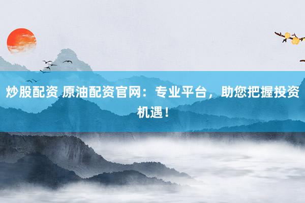 炒股配资 原油配资官网：专业平台，助您把握投资机遇！