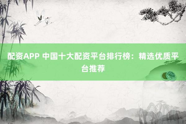 配资APP 中国十大配资平台排行榜：精选优质平台推荐