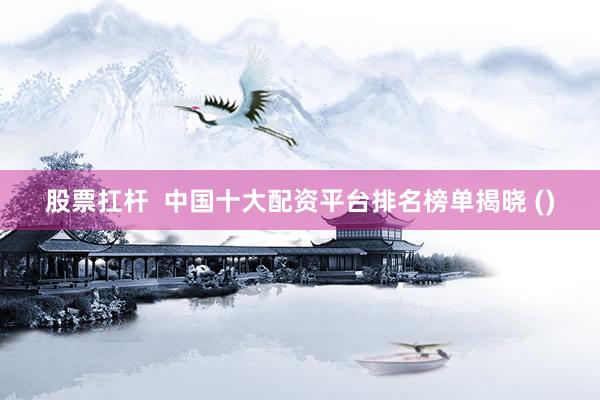 股票扛杆  中国十大配资平台排名榜单揭晓 ()