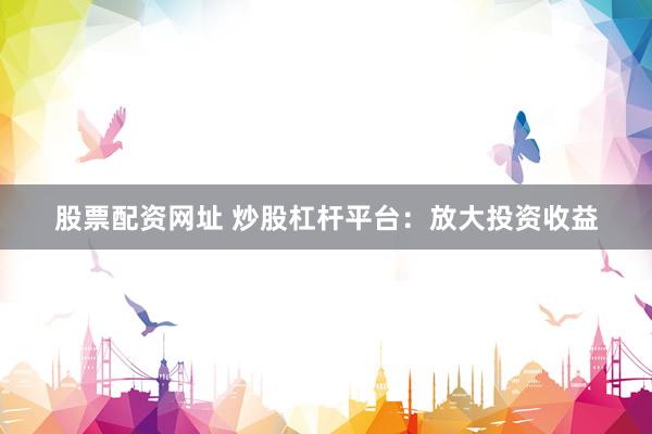 股票配资网址 炒股杠杆平台：放大投资收益
