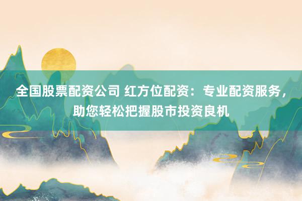 全国股票配资公司 红方位配资：专业配资服务，助您轻松把握股市投资良机