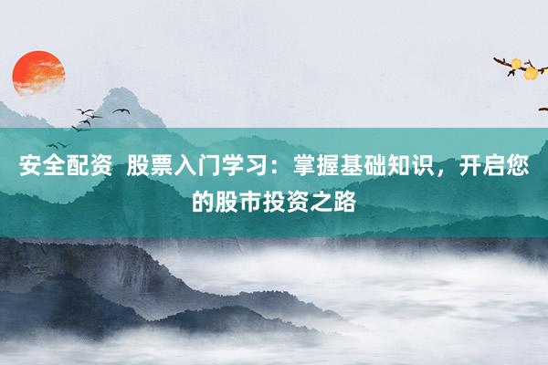 安全配资  股票入门学习：掌握基础知识，开启您的股市投资之路