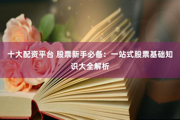 十大配资平台 股票新手必备：一站式股票基础知识大全解析