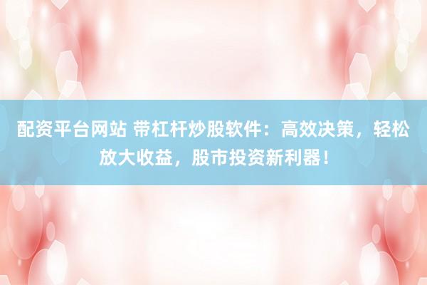 配资平台网站 带杠杆炒股软件：高效决策，轻松放大收益，股市投资新利器！