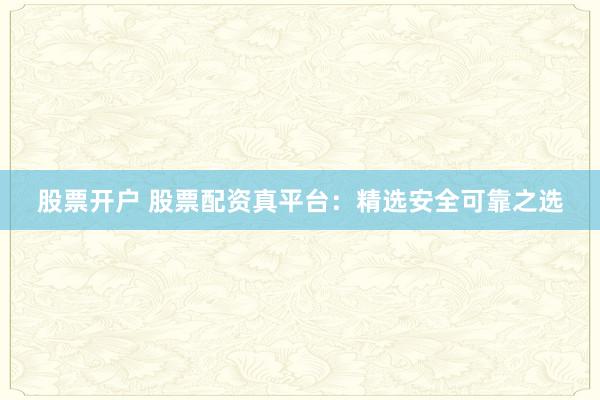 股票开户 股票配资真平台：精选安全可靠之选