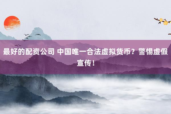 最好的配资公司 中国唯一合法虚拟货币？警惕虚假宣传！