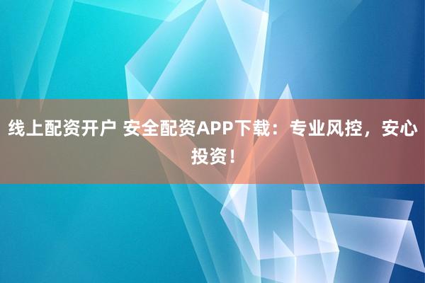 线上配资开户 安全配资APP下载：专业风控，安心投资！