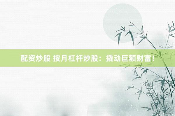 配资炒股 按月杠杆炒股：撬动巨额财富！