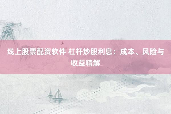 线上股票配资软件 杠杆炒股利息：成本、风险与收益精解