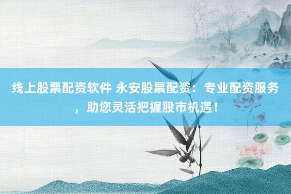 线上股票配资软件 永安股票配资：专业配资服务，助您灵活把握股市机遇！