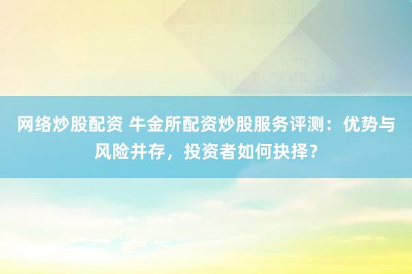 网络炒股配资 牛金所配资炒股服务评测：优势与风险并存，投资者如何抉择？