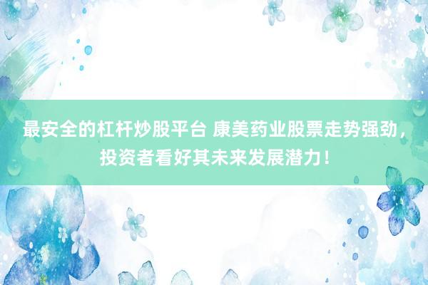 最安全的杠杆炒股平台 康美药业股票走势强劲，投资者看好其未来发展潜力！