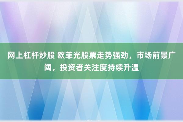 网上杠杆炒股 欧菲光股票走势强劲，市场前景广阔，投资者关注度持续升温