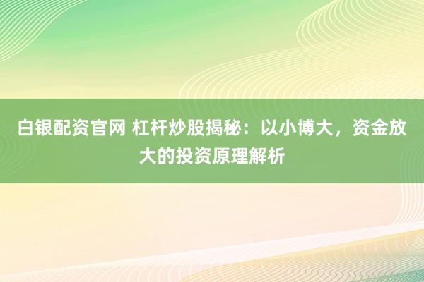 白银配资官网 杠杆炒股揭秘：以小博大，资金放大的投资原理解析