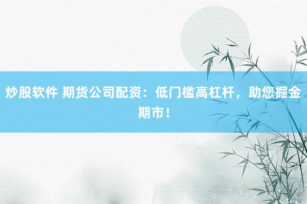 炒股软件 期货公司配资：低门槛高杠杆，助您掘金期市！