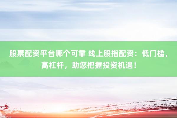 股票配资平台哪个可靠 线上股指配资：低门槛，高杠杆，助您把握投资机遇！