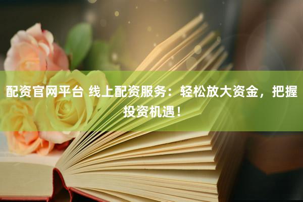 配资官网平台 线上配资服务：轻松放大资金，把握投资机遇！