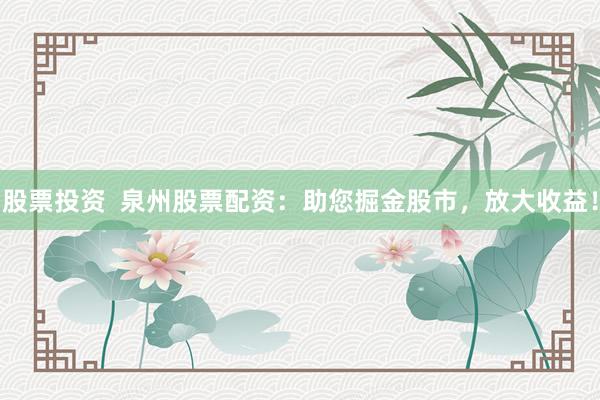 股票投资  泉州股票配资：助您掘金股市，放大收益！