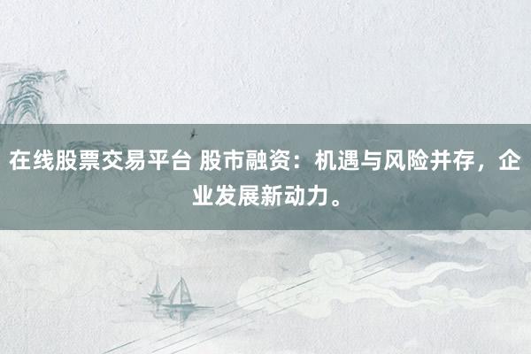 在线股票交易平台 股市融资：机遇与风险并存，企业发展新动力。