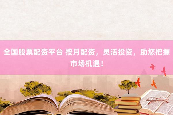 全国股票配资平台 按月配资，灵活投资，助您把握市场机遇！