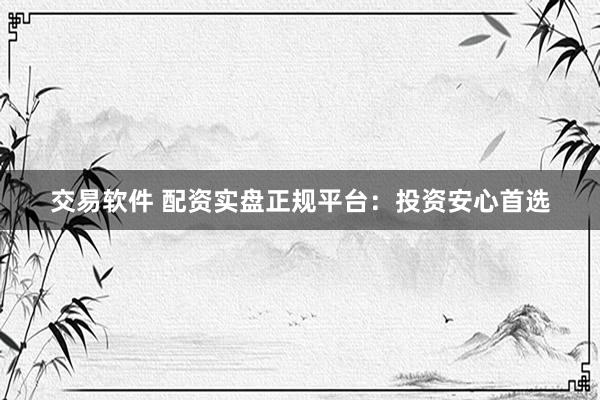 交易软件 配资实盘正规平台：投资安心首选
