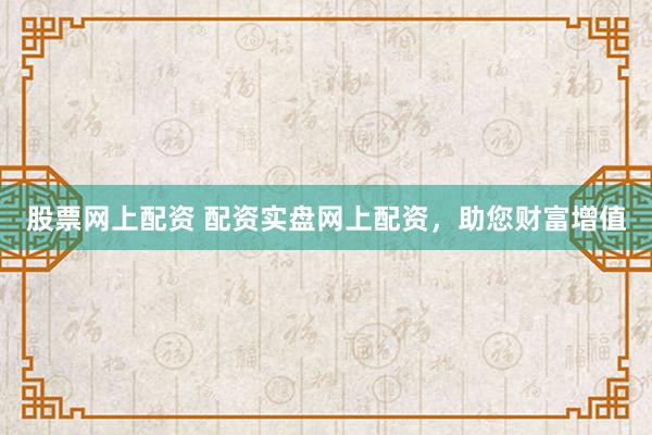 股票网上配资 配资实盘网上配资，助您财富增值