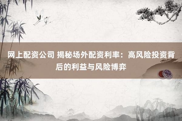 网上配资公司 揭秘场外配资利率：高风险投资背后的利益与风险博弈